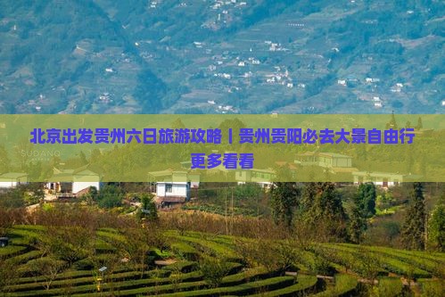 北京出发贵州六日旅游攻略｜贵州贵阳必去大景自由行更多看看