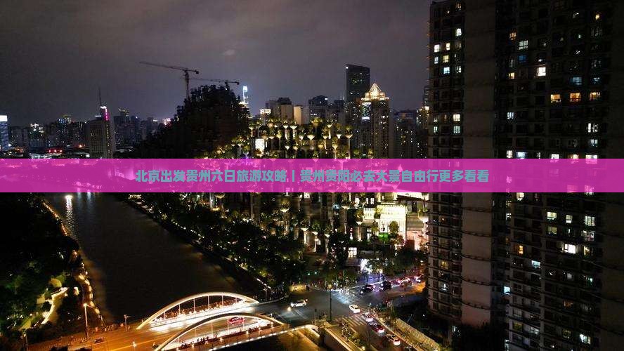 北京出发贵州六日旅游攻略｜贵州贵阳必去大景自由行更多看看