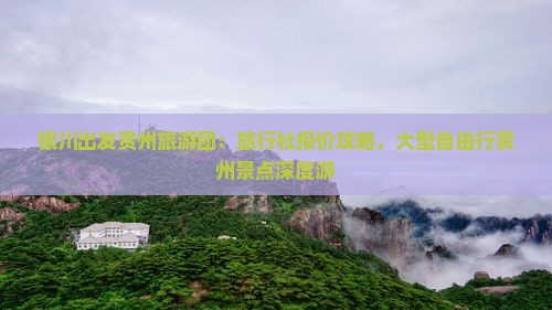 银川出发贵州旅游团：旅行社报价攻略，大型自由行贵州景点深度游