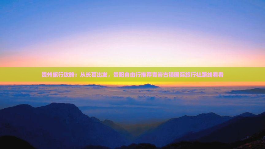 贵州旅行攻略：从长葛出发，贵阳自由行推荐青岩古镇国际旅行社路线看看