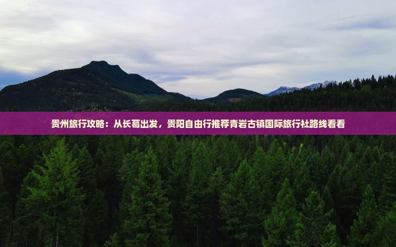 贵州旅行攻略：从长葛出发，贵阳自由行推荐青岩古镇国际旅行社路线看看
