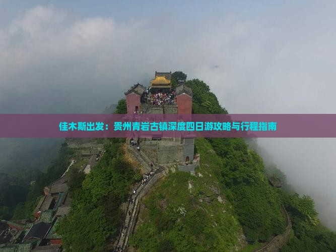 佳木斯出发：贵州青岩古镇深度四日游攻略与行程指南