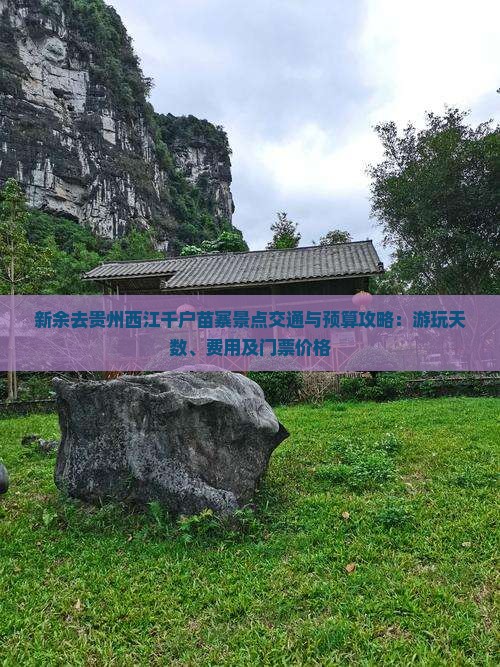 新余去贵州西江千户苗寨景点交通与预算攻略：游玩天数、费用及门票价格