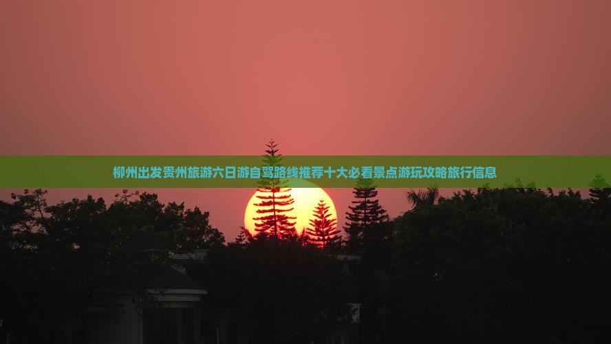 柳州出发贵州旅游六日游自驾路线推荐十大必看景点游玩攻略旅行信息