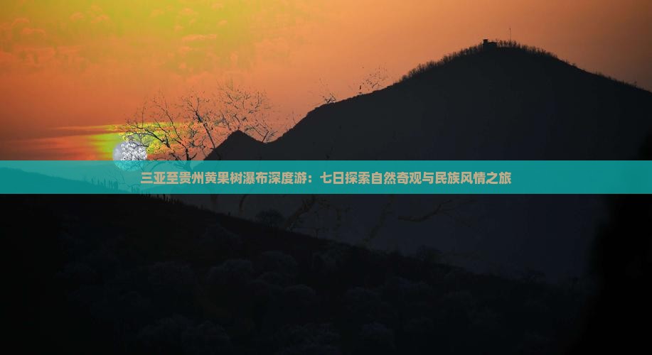 三亚至贵州黄果树瀑布深度游：七日探索自然奇观与民族风情之旅