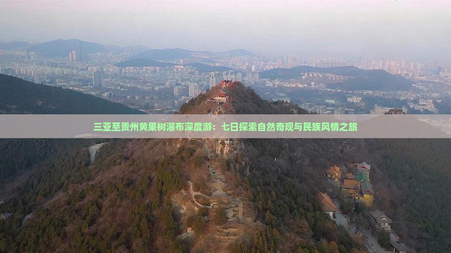 三亚至贵州黄果树瀑布深度游：七日探索自然奇观与民族风情之旅
