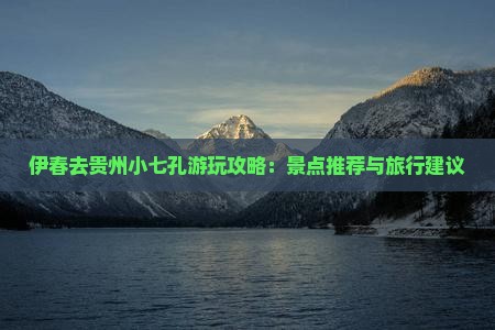 伊春去贵州小七孔游玩攻略：景点推荐与旅行建议
