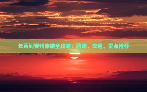 长葛到贵州旅游全攻略：路线、交通、景点推荐