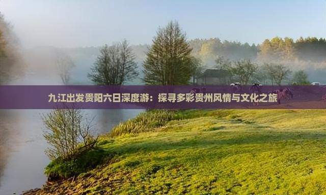 九江出发贵阳六日深度游：探寻多彩贵州风情与文化之旅