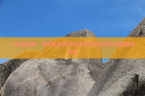 一日游攻略：漳州出发畅游贵州黄果树瀑布及周边景点全览