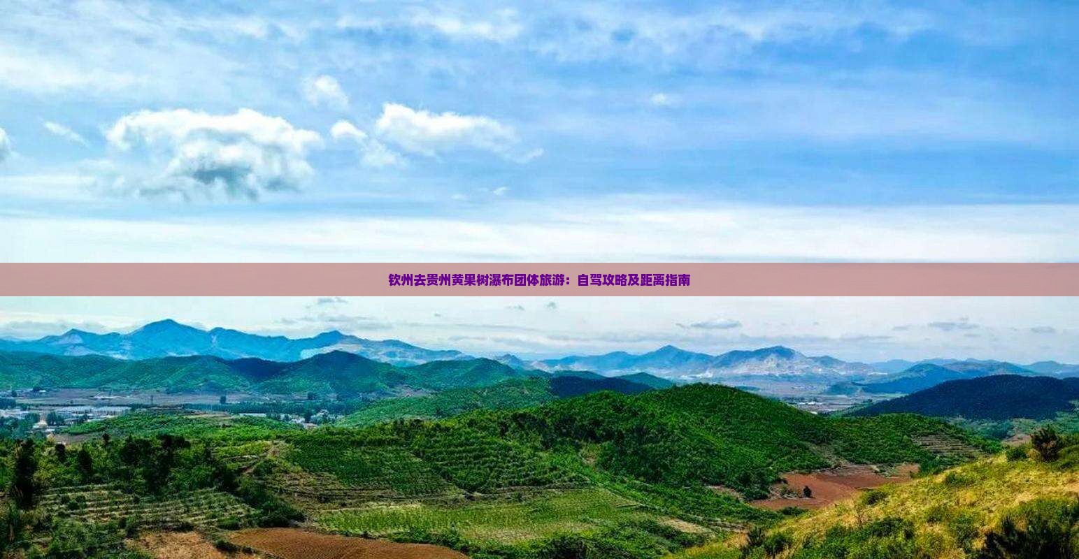 钦州去贵州黄果树瀑布团体旅游：自驾攻略及距离指南