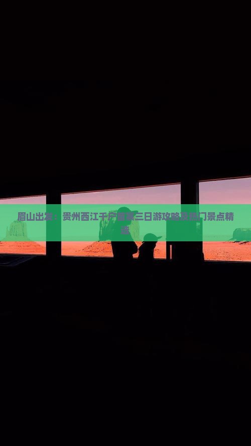 眉山出发：贵州西江千户苗寨三日游攻略及热门景点精选