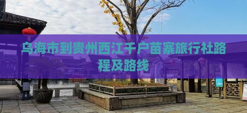 乌海市到贵州西江千户苗寨旅行社路程及路线