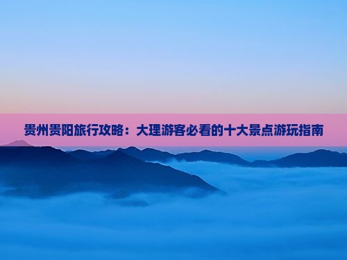 贵州贵阳旅行攻略：大理游客必看的十大景点游玩指南
