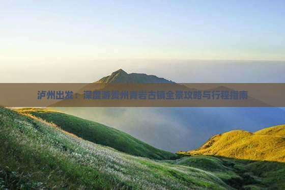 泸州出发：深度游贵州青岩古镇全景攻略与行程指南
