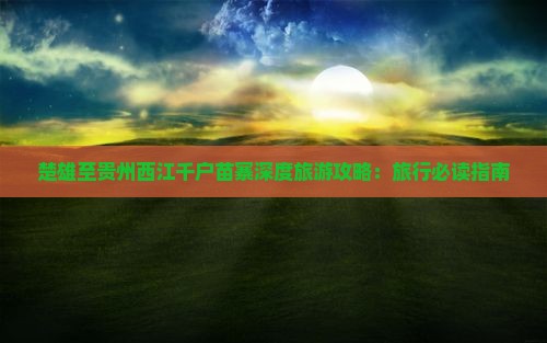 楚雄至贵州西江千户苗寨深度旅游攻略：旅行必读指南