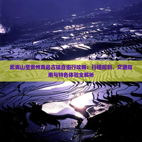 武夷山至贵州青岩古镇自由行攻略：行程规划、交通指南与特色体验全解析