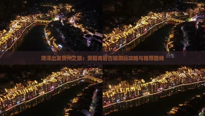 菏泽出发贵州之旅：贵阳青岩古镇游玩攻略与推荐路线