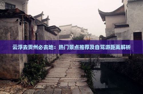 云浮去贵州必去地：热门景点推荐及自驾游距离解析