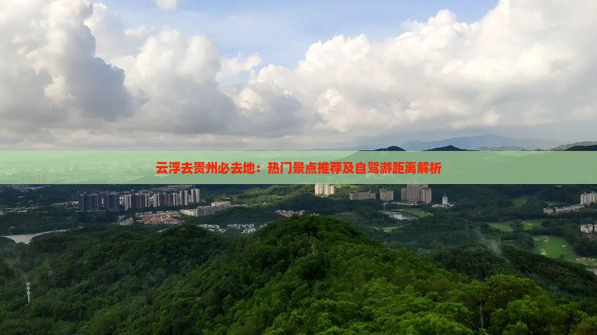 云浮去贵州必去地：热门景点推荐及自驾游距离解析