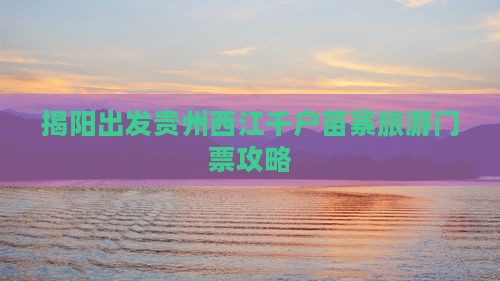揭阳出发贵州西江千户苗寨旅游门票攻略
