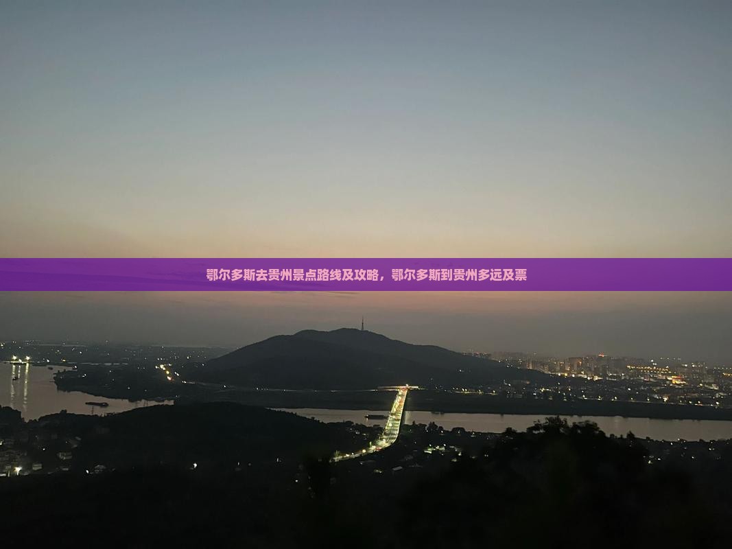鄂尔多斯去贵州景点路线及攻略，鄂尔多斯到贵州多远及票