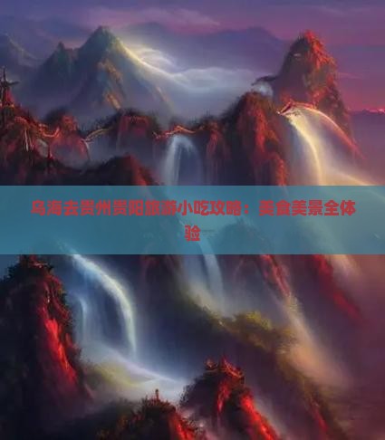 乌海去贵州贵阳旅游小吃攻略：美食美景全体验