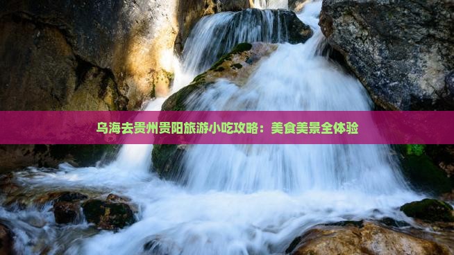 乌海去贵州贵阳旅游小吃攻略：美食美景全体验
