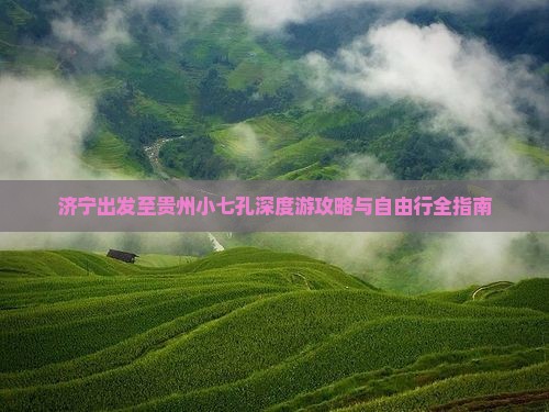 济宁出发至贵州小七孔深度游攻略与自由行全指南