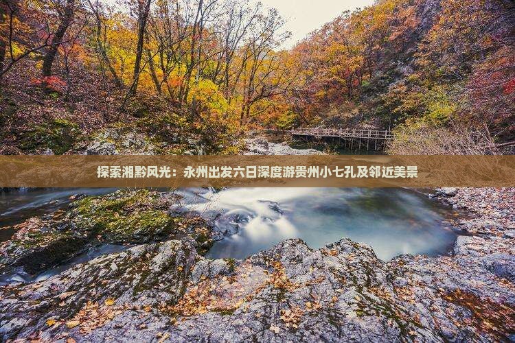 探索湘黔风光：永州出发六日深度游贵州小七孔及邻近美景