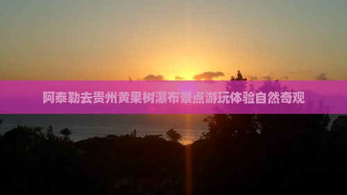 阿泰勒去贵州黄果树瀑布景点游玩体验自然奇观