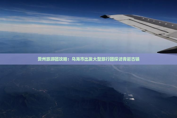 贵州旅游团攻略：乌海市出发大型旅行团探访青岩古镇