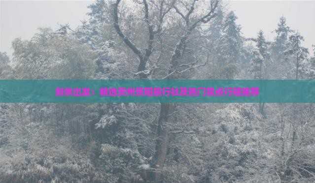 新余出发：精选贵州贵阳旅行社及热门景点行程推荐