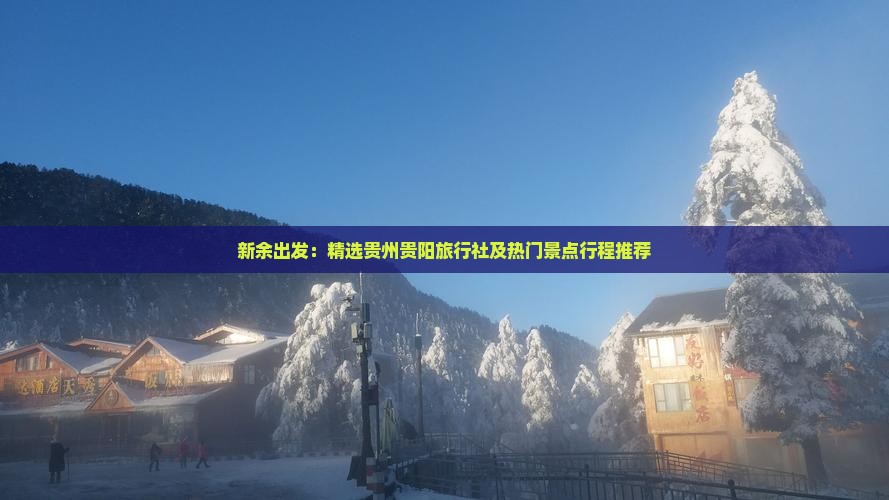 新余出发：精选贵州贵阳旅行社及热门景点行程推荐
