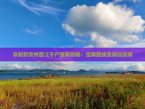 阜新到贵州西江千户苗寨攻略：经典路线及游玩指南