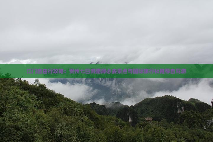 江门自由行攻略：贵州七日游路犀必去景点与国际旅行社推荐自驾游