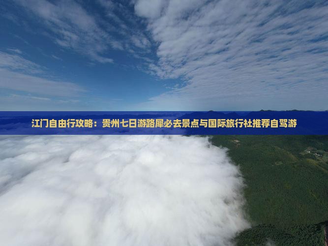 江门自由行攻略：贵州七日游路犀必去景点与国际旅行社推荐自驾游