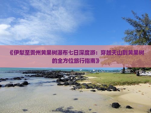 《伊犁至贵州黄果树瀑布七日深度游：穿越天山到黄果树的全方位旅行指南》