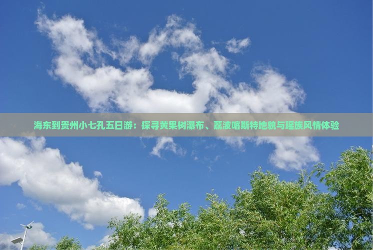 海东到贵州小七孔五日游：探寻黄果树瀑布、荔波喀斯特地貌与瑶族风情体验
