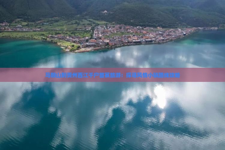 马鞍山到贵州西江千户苗寨旅游：探寻风情小镇路线攻略