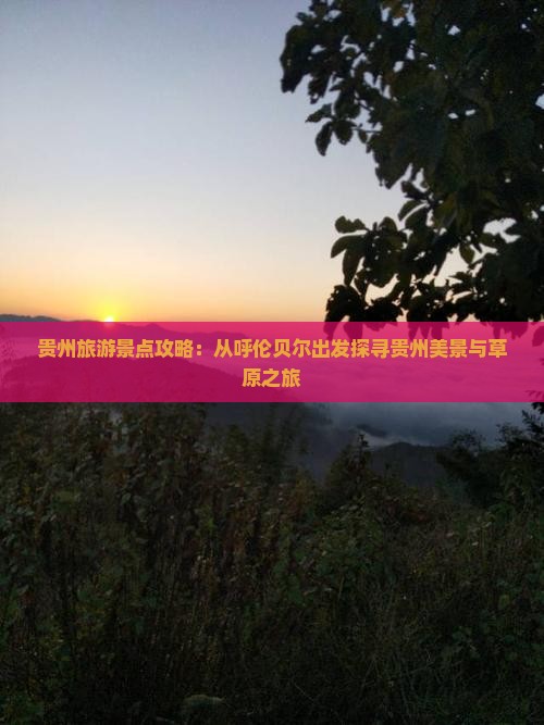 贵州旅游景点攻略：从呼伦贝尔出发探寻贵州美景与草原之旅