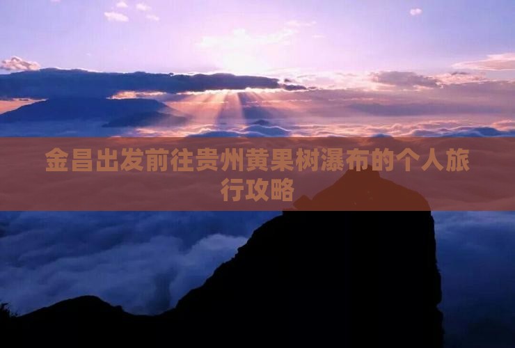金昌出发前往贵州黄果树瀑布的个人旅行攻略