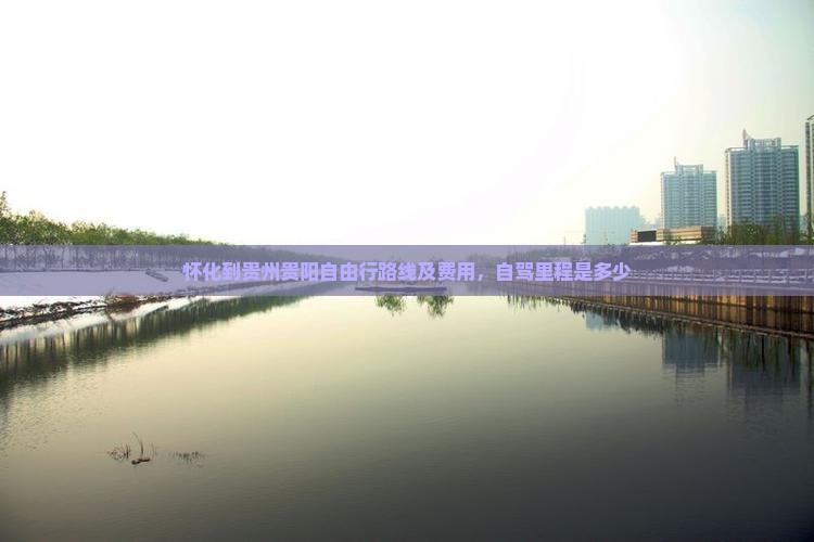 怀化到贵州贵阳自由行路线及费用，自驾里程是多少