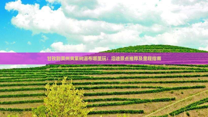 甘孜到贵州黄果树瀑布哪里玩：沿途景点推荐及里程指南