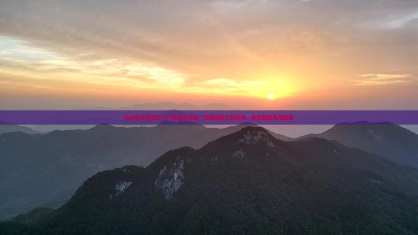 台州去贵州西江千户苗寨必去地：探寻苗族文化精粹，体验民族风情盛宴
