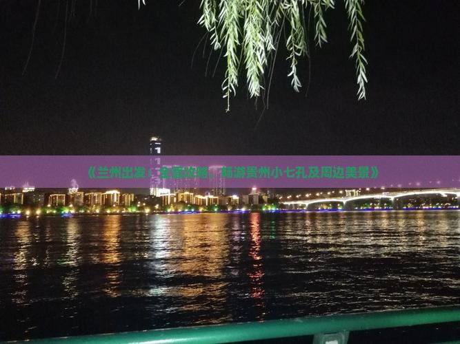 《兰州出发：全面攻略，畅游贵州小七孔及周边美景》