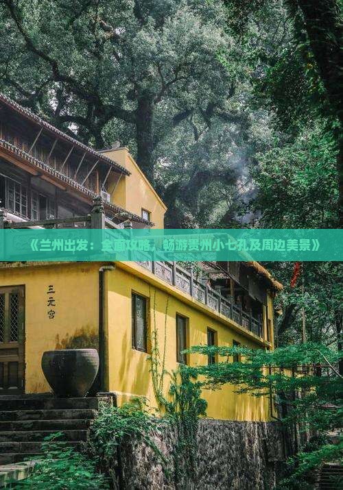 《兰州出发：全面攻略，畅游贵州小七孔及周边美景》