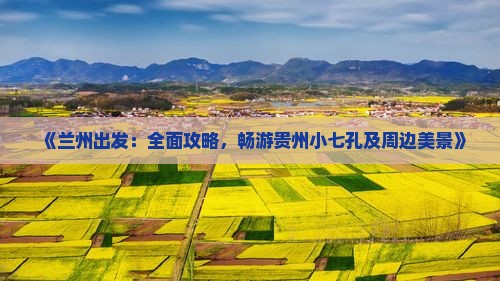 《兰州出发：全面攻略，畅游贵州小七孔及周边美景》