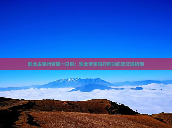 淮北去贵州贵阳一日游：淮北至贵阳行程时间及交通指南