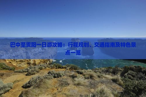 巴中至贵阳一日游攻略：行程规划、交通指南及特色景点一览